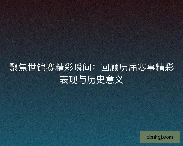 聚焦世锦赛精彩瞬间：回顾历届赛事精彩表现与历史意义