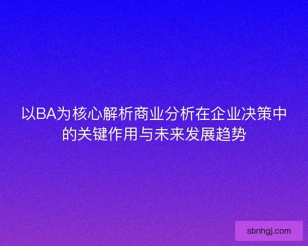 以BA为核心解析商业分析在企业决策中的关键作用与未来发展趋势
