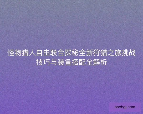 怪物猎人自由联合探秘全新狩猎之旅挑战技巧与装备搭配全解析