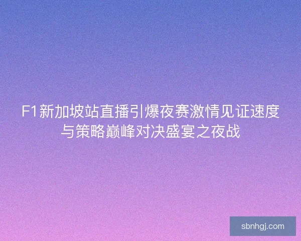 F1新加坡站直播引爆夜赛激情见证速度与策略巅峰对决盛宴之夜战