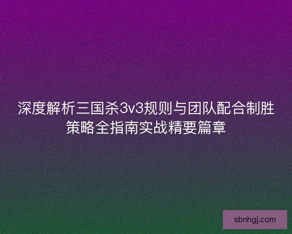 深度解析三国杀3v3规则与团队配合制胜策略全指南实战精要篇章