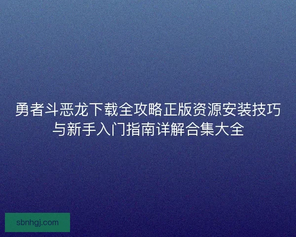 勇者斗恶龙下载全攻略正版资源安装技巧与新手入门指南详解合集大全
