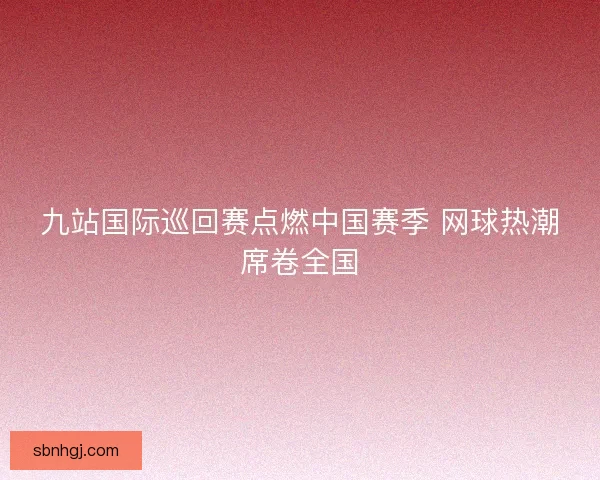 九站国际巡回赛点燃中国赛季 网球热潮席卷全国